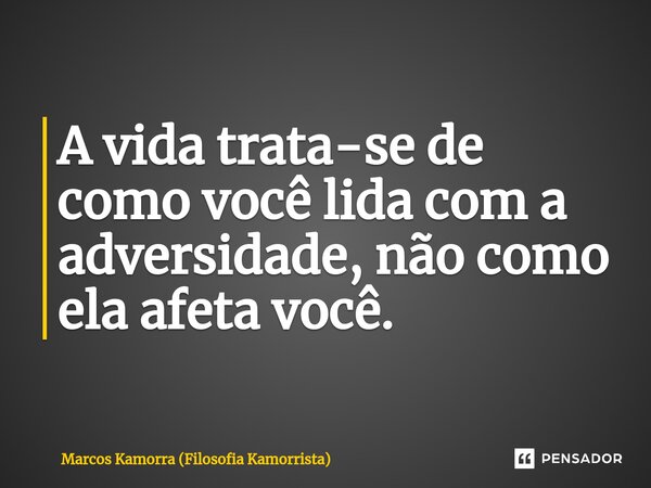 ⁠A vida trata-se de como você lida com a adversidade, não como ela afeta você.... Frase de Marcos Kamorra (Filosofia Kamorrista).