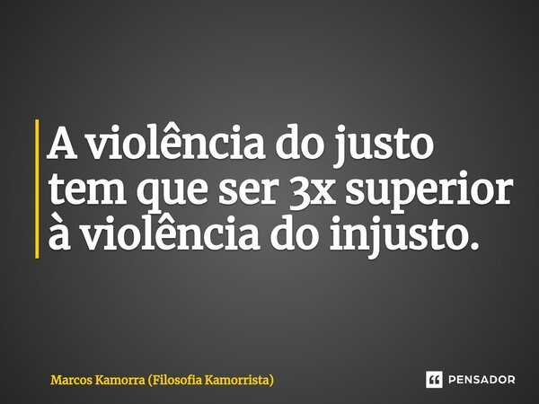 ⁠A violência do justo tem que ser 3x superior à violência do injusto.... Frase de Marcos Kamorra (Filosofia Kamorrista).