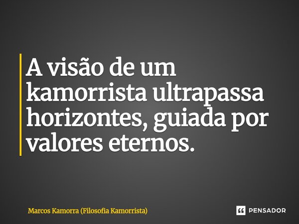 ⁠A visão de um kamorrista ultrapassa horizontes, guiada por valores eternos.... Frase de Marcos Kamorra (Filosofia Kamorrista).