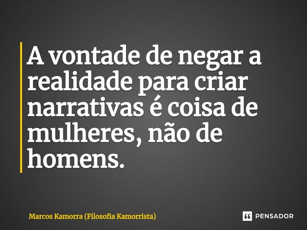 ⁠A vontade de negar a realidade para criar narrativas é coisa de mulheres, não de homens.... Frase de Marcos Kamorra (Filosofia Kamorrista).