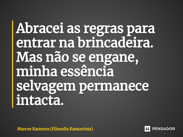 ⁠Abracei as regras para entrar na brincadeira. Mas não se engane, minha essência selvagem permanece intacta.... Frase de Marcos Kamorra (Filosofia Kamorrista).