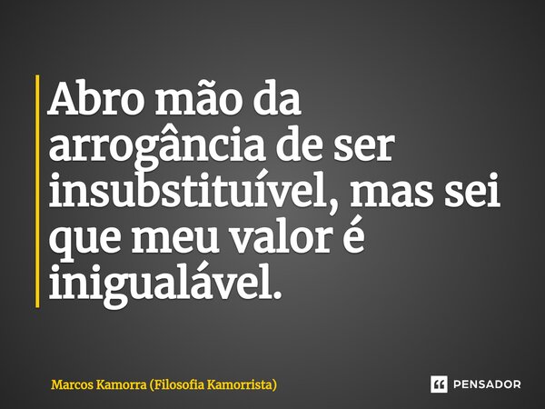 Abro mão da arrogância de ser insubstituível, mas sei que meu valor é inigualável.... Frase de Marcos Kamorra (Filosofia Kamorrista).