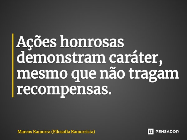 ⁠Ações honrosas demonstram caráter, mesmo que não tragam recompensas.... Frase de Marcos Kamorra (Filosofia Kamorrista).