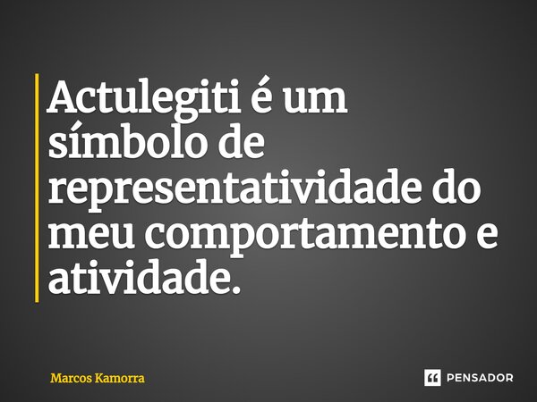Actulegiti é um símbolo de representatividade do meu comportamento e atividade.... Frase de Marcos Kamorra.