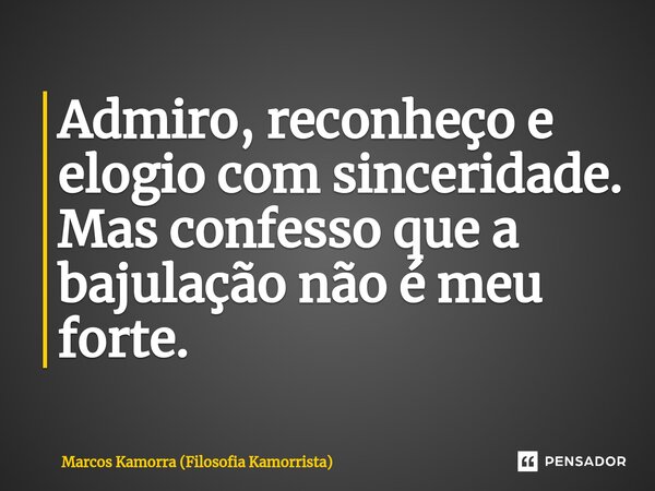 ⁠Admiro, reconheço e elogio com sinceridade. Mas confesso que a bajulação não é meu forte.... Frase de Marcos Kamorra (Filosofia Kamorrista).