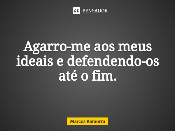 ⁠Agarro-me aos meus ideais e defendendo-os até o fim.... Frase de Marcos Kamorra.