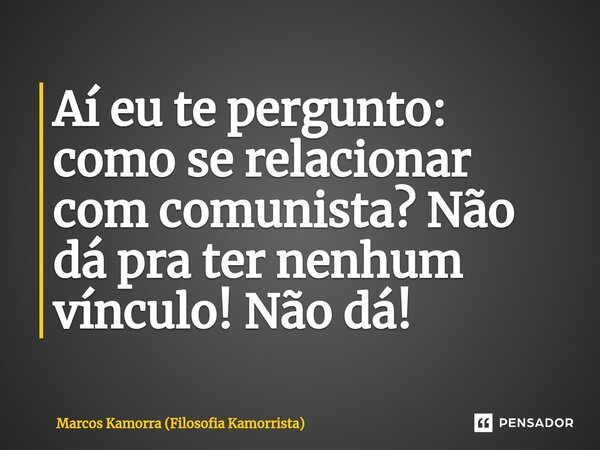 ⁠Aí eu te pergunto: como se relacionar com comunista? Não dá pra ter nenhum vínculo! Não dá!... Frase de Marcos Kamorra (Filosofia Kamorrista).