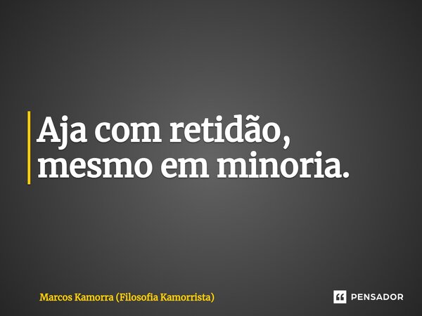 ⁠Aja com retidão, mesmo em minoria.... Frase de Marcos Kamorra (Filosofia Kamorrista).