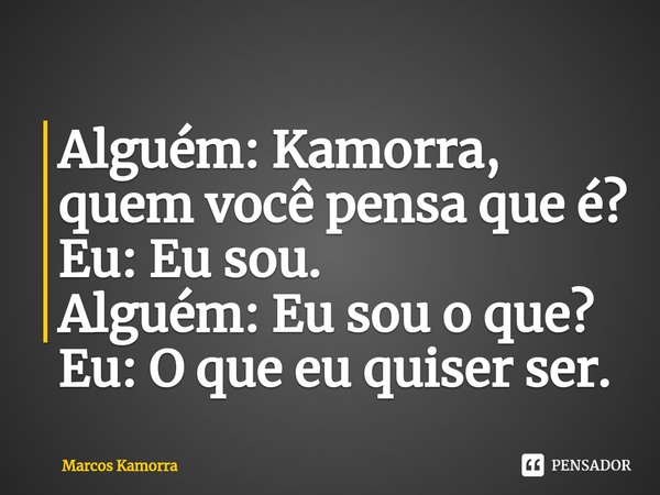 Alguém: Kamorra, ⁠quem você pensa que é?
Eu: Eu sou.
Alguém: Eu sou o que?
Eu: O que eu quiser ser.... Frase de Marcos Kamorra.