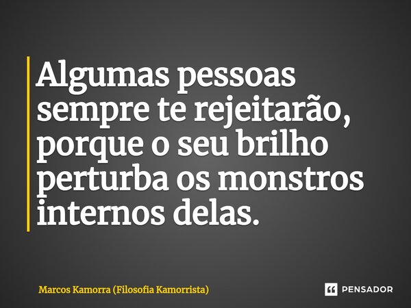 ⁠⁠Algumas pessoas sempre te rejeitarão, porque o seu brilho perturba os monstros internos delas.... Frase de Marcos Kamorra (Filosofia Kamorrista).
