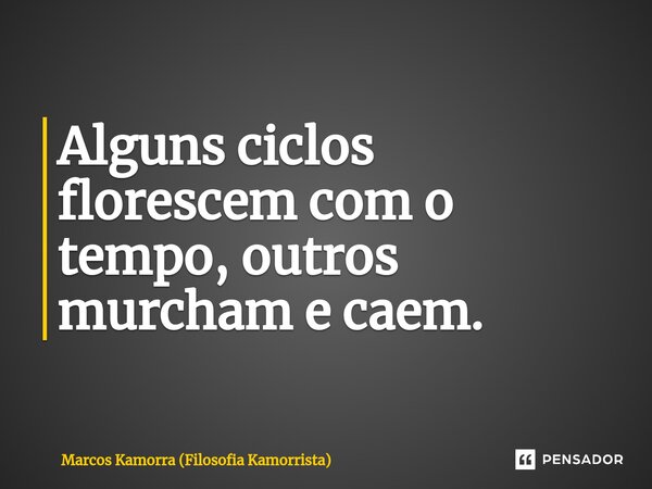 ⁠Alguns ciclos florescem com o tempo, outros murcham e caem.... Frase de Marcos Kamorra (Filosofia Kamorrista).