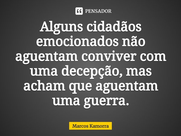 ⁠Alguns cidadãos emocionados não aguentam conviver com uma decepção, mas acham que aguentam uma guerra.... Frase de Marcos Kamorra.