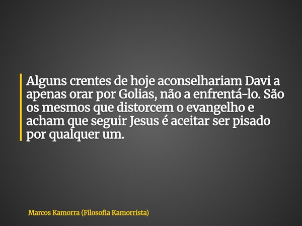 Alguns crentes de hoje aconselhariam Davi a apenas orar por Golias, não a enfrentá-lo. São os mesmos que distorcem o evangelho e acham que seguir Jesus é aceita... Frase de Marcos Kamorra (Filosofia Kamorrista).