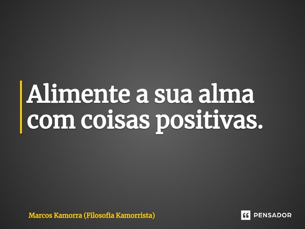 ⁠Alimente a sua alma com coisas positivas.... Frase de Marcos Kamorra (Filosofia Kamorrista).