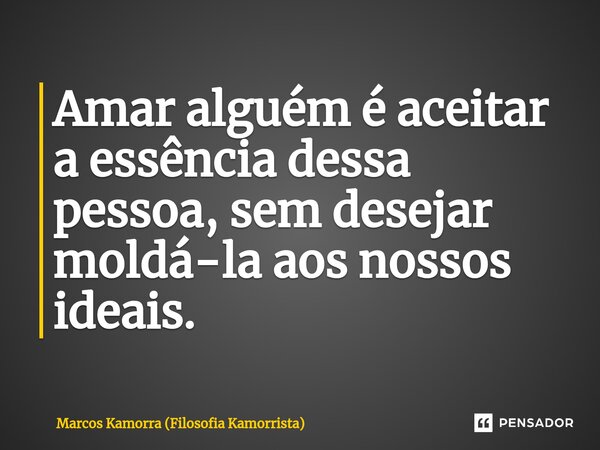 ⁠Amar alguém é aceitar a essência dessa pessoa, sem desejar moldá-la aos nossos ideais.... Frase de Marcos Kamorra (Filosofia Kamorrista).