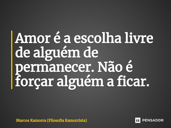 ⁠Amor é a escolha livre de alguém de permanecer. Não é forçar alguém a ficar.... Frase de Marcos Kamorra (Filosofia Kamorrista).