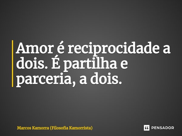 Amor é reciprocidade a dois. É partilha e parceria, a dois. ⁠... Frase de Marcos Kamorra (Filosofia Kamorrista).