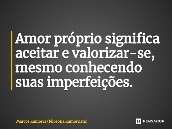 ⁠Amor próprio significa aceitar e valorizar-se, mesmo conhecendo suas imperfeições.... Frase de Marcos Kamorra (Filosofia Kamorrista).