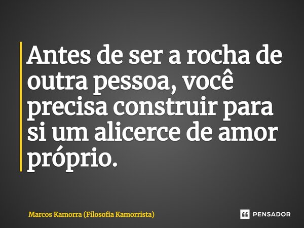 ⁠Antes de ser a rocha de outra pessoa, você precisa construir para si um alicerce de amor próprio.... Frase de Marcos Kamorra (Filosofia Kamorrista).