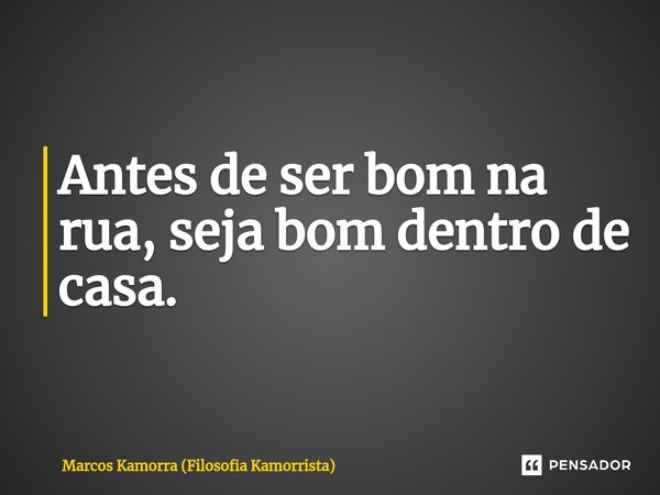Antes de ser bom na rua, seja bom dentro de casa.... Frase de Marcos Kamorra (Filosofia Kamorrista).