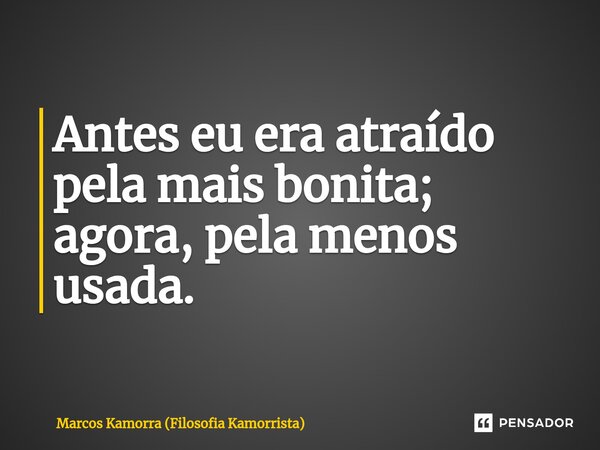 Antes eu era atraído pela mais bonita; ⁠agora, pela menos usada.... Frase de Marcos Kamorra (Filosofia Kamorrista).