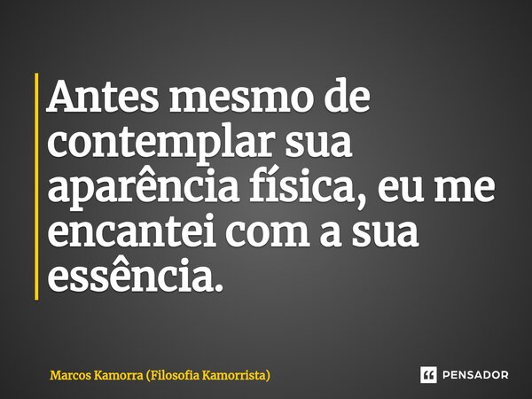 Antes mesmo de contemplar sua aparência física, eu me encantei com a sua essência.... Frase de Marcos Kamorra (Filosofia Kamorrista).