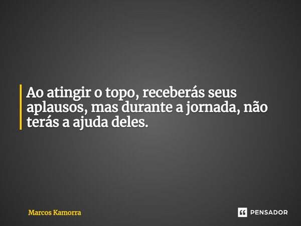 ⁠Ao atingir o topo, receberás seus aplausos, mas durante a jornada, não terás a ajuda deles.... Frase de Marcos Kamorra.