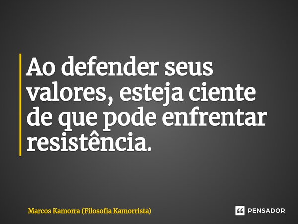⁠Ao defender seus valores, esteja ciente de que pode enfrentar resistência.... Frase de Marcos Kamorra (Filosofia Kamorrista).
