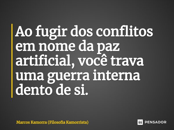 ⁠Ao fugir dos conflitos em nome da paz artificial, você trava uma guerra interna dento de si.... Frase de Marcos Kamorra (Filosofia Kamorrista).