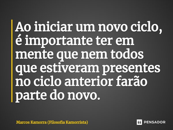 ⁠Ao iniciar um novo ciclo, é importante ter em mente que nem todos que estiveram presentes no ciclo anterior farão parte do novo.... Frase de Marcos Kamorra (Filosofia Kamorrista).