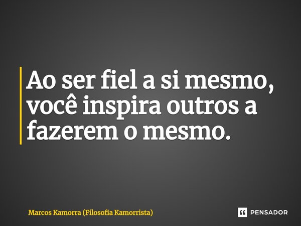 ⁠Ao ser fiel a si mesmo, você inspira outros a fazerem o mesmo.... Frase de Marcos Kamorra (Filosofia Kamorrista).