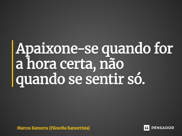 Apaixone-se ⁠quando for a hora certa, não quando se sentir só.... Frase de Marcos Kamorra (Filosofia Kamorrista).