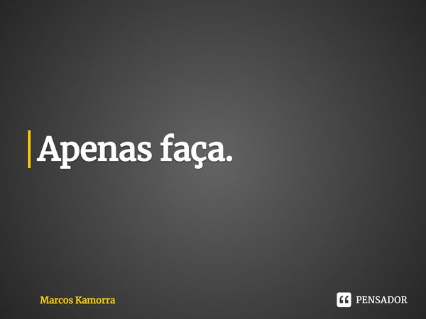 ⁠Apenas faça.... Frase de Marcos Kamorra.