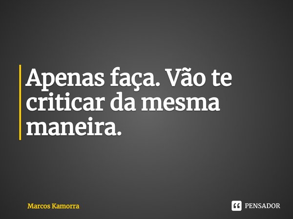 ⁠Apenas faça. Vão te criticar da mesma maneira.... Frase de Marcos Kamorra.