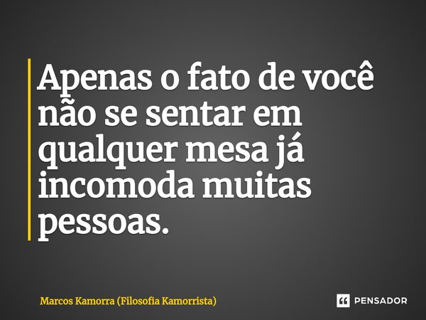 Apenas o fato de você não se sentar em qualquer mesa já incomoda muitas pessoas.... Frase de Marcos Kamorra (Filosofia Kamorrista).