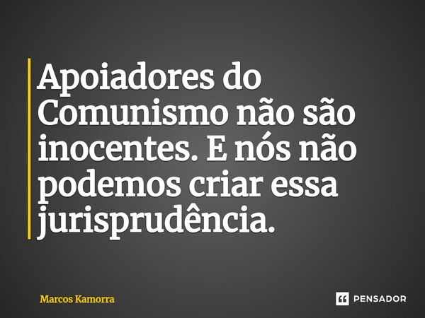 ⁠Apoiadores do Comunismo não são inocentes. E nós não podemos criar essa jurisprudência.... Frase de Marcos Kamorra.