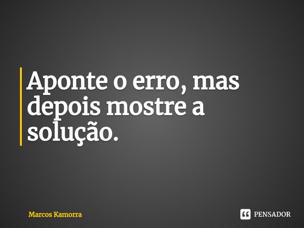 ⁠Aponte o erro, mas depois mostre a solução.... Frase de Marcos Kamorra.