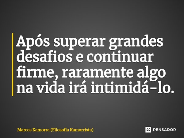 ⁠Após superar grandes desafios e continuar firme, raramente algo na vida irá intimidá-lo.... Frase de Marcos Kamorra (Filosofia Kamorrista).