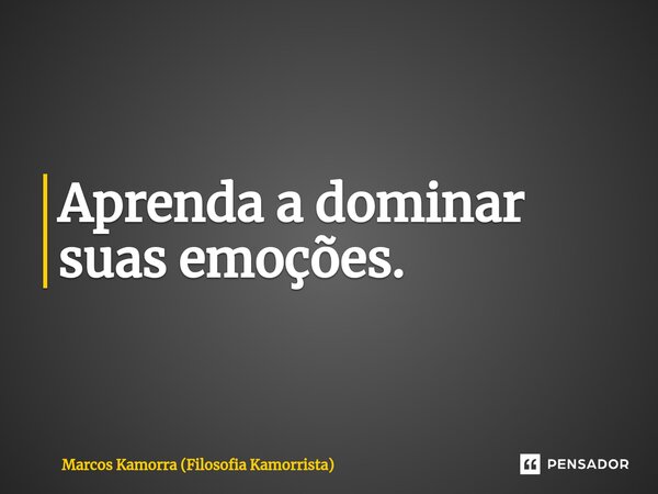 ⁠Aprenda a dominar suas emoções.... Frase de Marcos Kamorra (Filosofia Kamorrista).