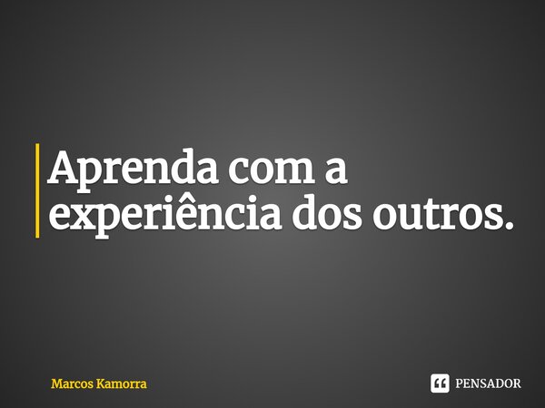 ⁠Aprenda com a experiência dos outros⁠.... Frase de Marcos Kamorra.