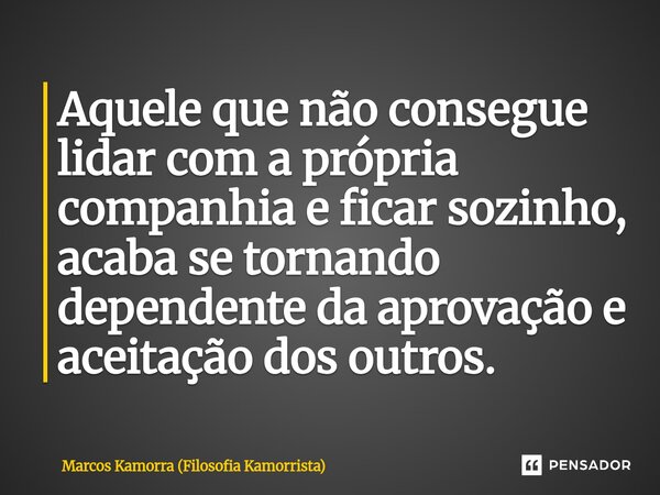 Aquele que não consegue lidar com a própria companhia e ficar sozinho, acaba se tornando dependente da aprovação e aceitação dos outros.... Frase de Marcos Kamorra (Filosofia Kamorrista).
