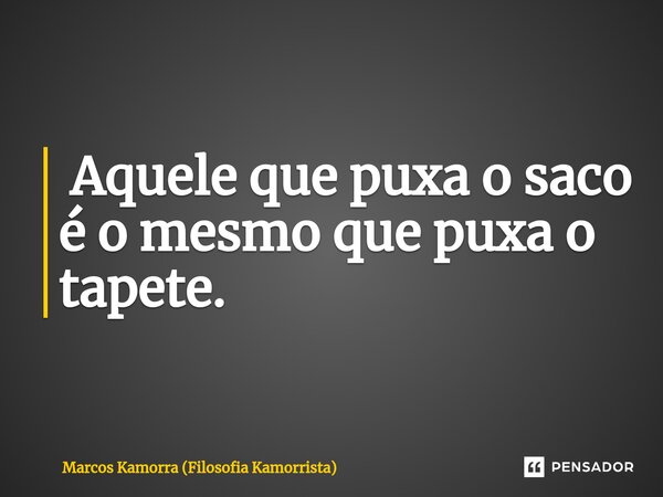 ⁠ Aquele que puxa o saco é o mesmo que puxa o tapete.... Frase de Marcos Kamorra (Filosofia Kamorrista).