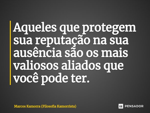 ⁠Aqueles que protegem sua reputação na sua ausência são os mais valiosos aliados que você pode ter.... Frase de Marcos Kamorra (Filosofia Kamorrista).