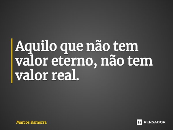 ⁠Aquilo que não tem valor eterno, não tem valor real.... Frase de Marcos Kamorra.