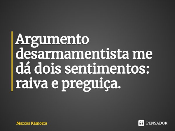 ⁠Argumento desarmamentista me dá dois sentimentos: raiva e preguiça.... Frase de Marcos Kamorra.
