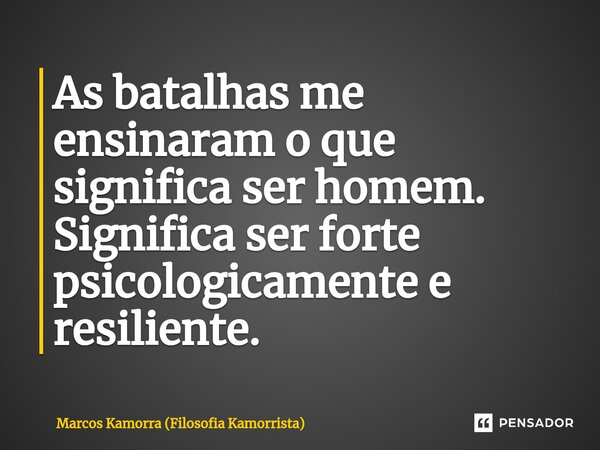 ⁠As batalhas me ensinaram o que significa ser homem. Significa ser forte psicologicamente e resiliente.... Frase de Marcos Kamorra (Filosofia Kamorrista).