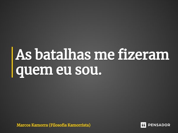 ⁠As batalhas me fizeram quem eu sou.... Frase de Marcos Kamorra (Filosofia Kamorrista).