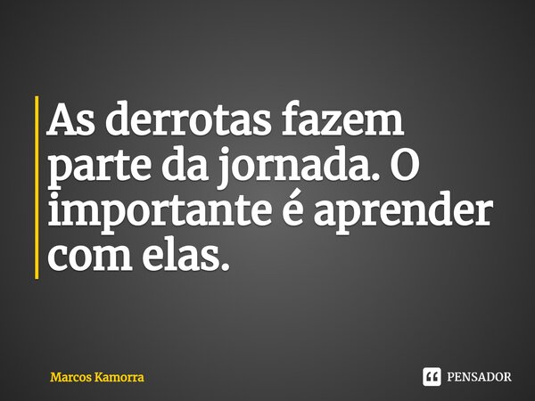 ⁠As derrotas fazem parte da jornada. O importante é aprender com elas.... Frase de Marcos Kamorra.