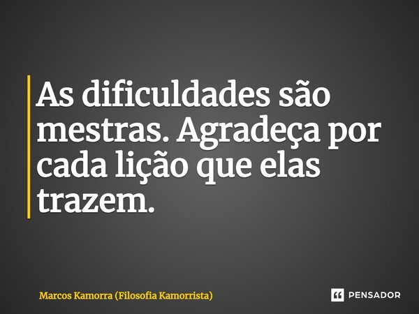 As dificuldades são mestras. Agradeça por cada lição que elas trazem.... Frase de Marcos Kamorra (Filosofia Kamorrista).