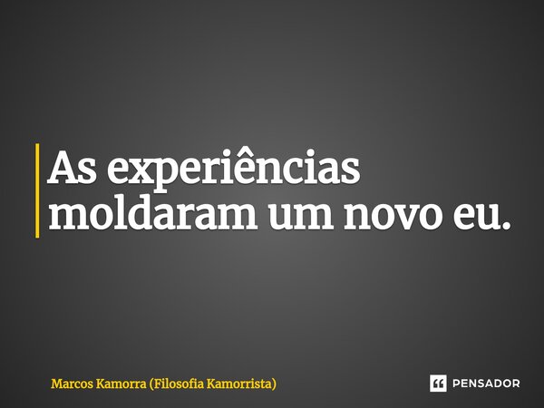 ⁠As experiências moldaram um novo eu.... Frase de Marcos Kamorra (Filosofia Kamorrista).